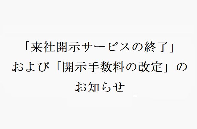 「来社開示サービスの終了」および「開示手数料の改定」のお知らせ 